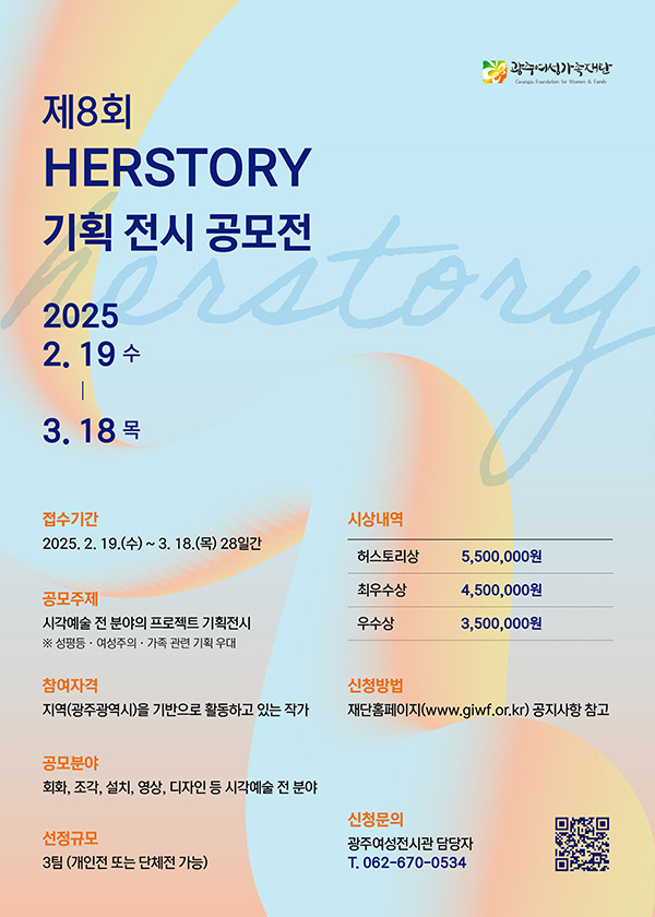 제8회  Herstory 기획 전시 공모전, 2025년 2월19일 수요일 부터 3월 18일 목요일까지 공모주제 시각예술 전 분야의 프로젝트 기획전시, 참여자격 광주광역시 기반으로 활동하고 있는 작가, 공모분야 회화, 조각, 설치, 영상, 디자인 등 시각예술 전 분야 선정규모 3팀 개인전 또는 단체전 가능 시상 허스토리상 5백5십만원, 최우수상 4백5십만원, 우수상 3백5십만원 신청은 재단 홈페이지 공지사항 참고 해주세요.